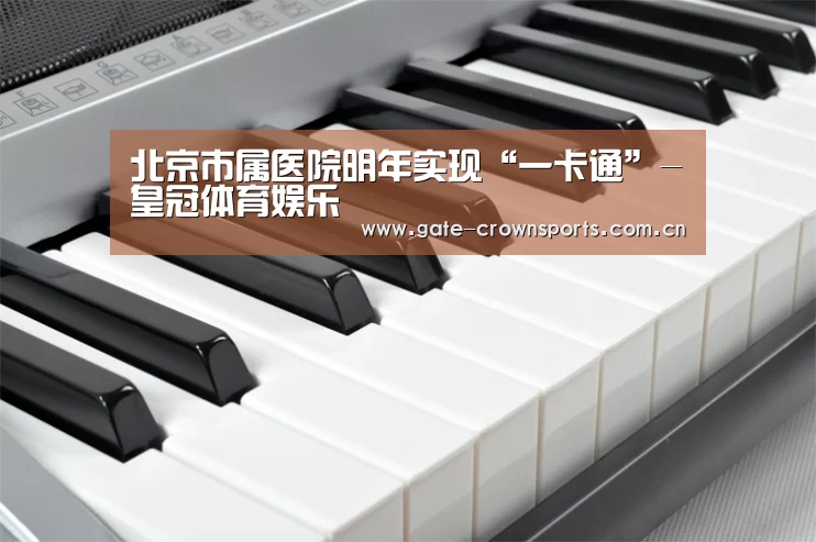 北京市属医院明年实现“一卡通”-皇冠体育娱乐(图1) 皇冠体育官网