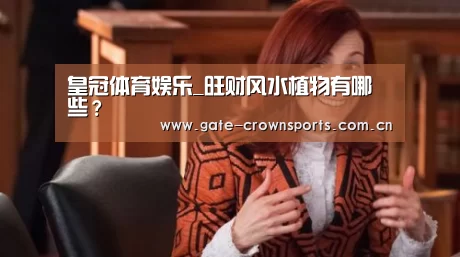皇冠体育娱乐_旺财风水植物有哪些?(图3) 皇冠体育下载