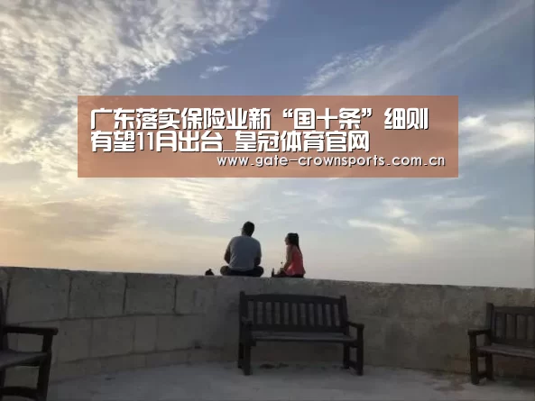 广东落实保险业新“国十条”细则有望11月出台_皇冠体育官网(图1) 皇冠体育娱乐