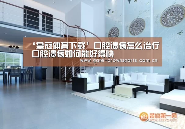 ‘皇冠体育下载’口腔溃疡怎么治疗 口腔溃疡如何能好得快(图1) 皇冠体育下载