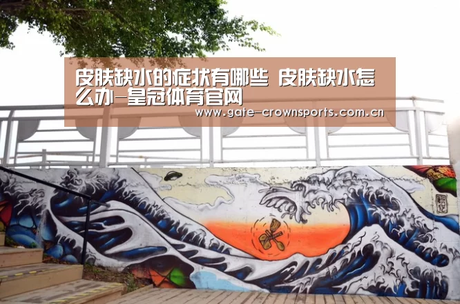 皮肤缺水的症状有哪些 皮肤缺水怎么办-皇冠体育官网(图2) 皇冠体育